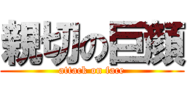 親切の巨顔 (attack on face)