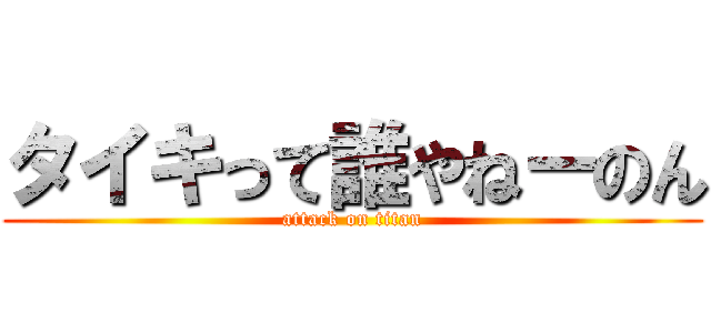 タイキって誰やねーのん (attack on titan)
