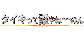 タイキって誰やねーのん (attack on titan)
