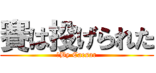 賽は投げられた (　By Caesar)