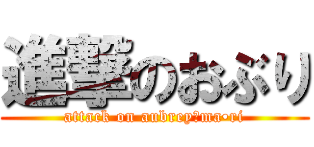 進撃のおぶり (attack on aubrey☆ma•ri)