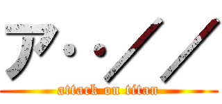 ア‥／／ (attack on titan)