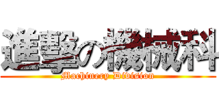 進擊の機械科 (Machinery Division)