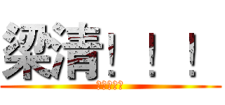 梁清！！！ (梁清！！！)