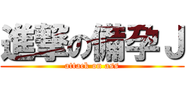 進撃の備孕Ｊ (attack on ass)
