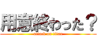 用意終わった？ (attack on titan)