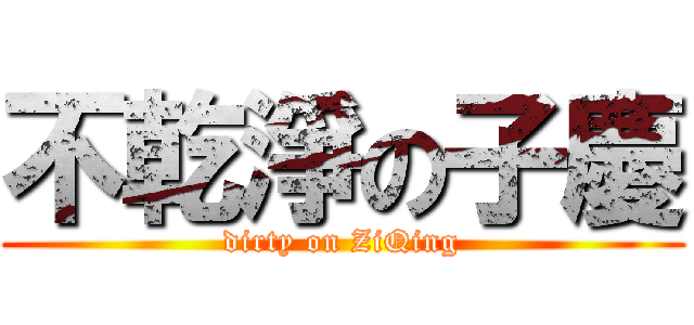不乾淨の子慶 (dirty on ZiQing)