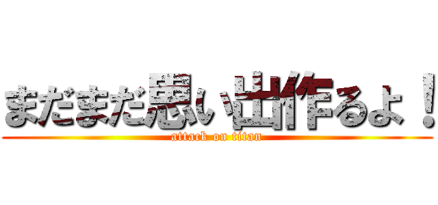 まだまだ思い出作るよ！ (attack on titan)