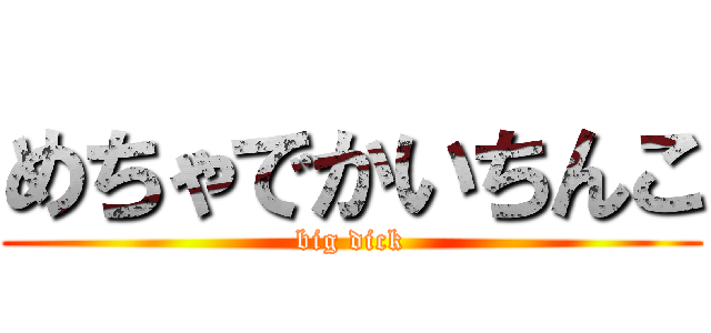 めちゃでかいちんこ (big dick)
