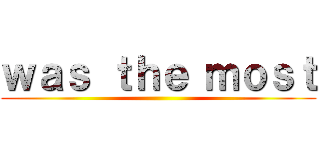 ｗａｓ ｔｈｅ ｍｏｓｔ ()