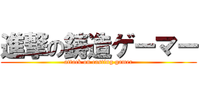 進撃の鋳造ゲーマー (attack on casting gamer)