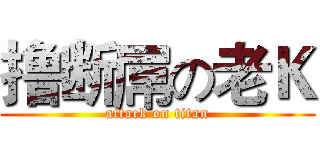 撸断屌の老Ｋ (attack on titan)