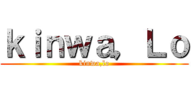 ｋｉｎｗａ，Ｌｏ (kinwa,lo)