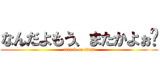 なんだよもう、またかよぉ〜 (attack on titan)