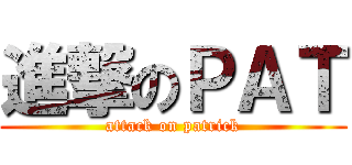 進撃のＰＡＴ (attack on patrick)