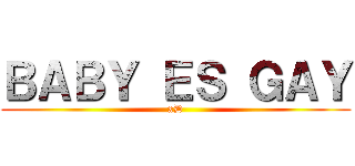 ＢＡＢＹ ＥＳ ＧＡＹ (xD)