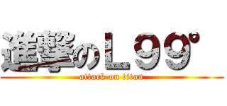 進撃のＬ９９° (attack on titan)