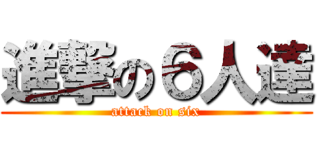 進撃の６人達 (attack on six)