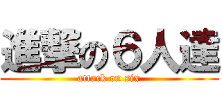 進撃の６人達 (attack on six)