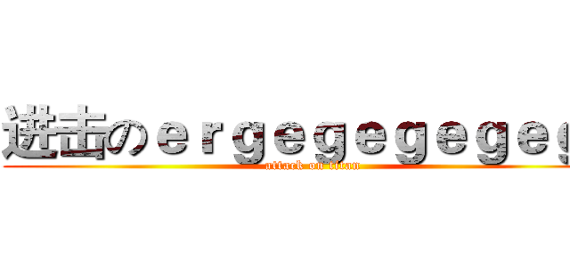 进击のｅｒｇｅｇｅｇｅｇｅｇｅ (attack on titan)