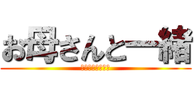お母さんと一緒 (お父さんキッショ)