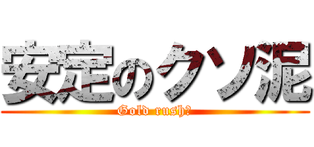 安定のクソ泥 (Gold rush?)