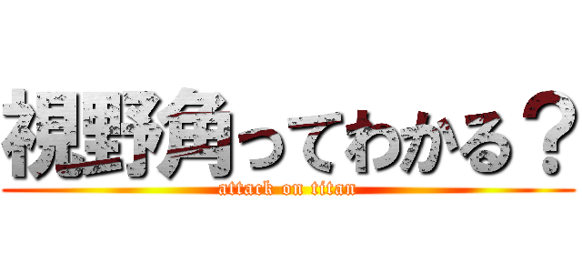 視野角ってわかる？ (attack on titan)