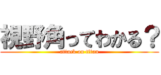 視野角ってわかる？ (attack on titan)