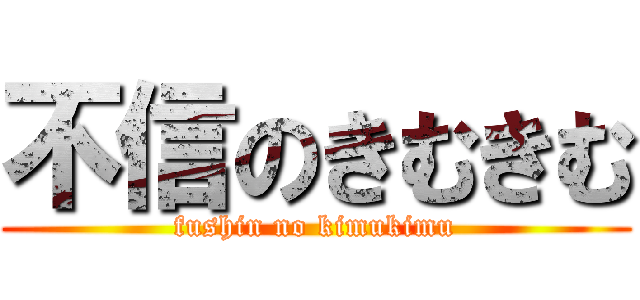 不信のきむきむ (fushin no kimukimu)