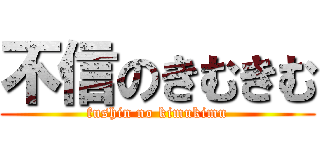 不信のきむきむ (fushin no kimukimu)