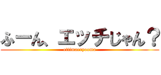 ふーん、エッチじゃん？ (ettimaeryooma)