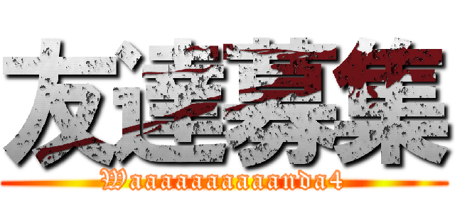 友達募集 (Waaaaaaaaaanda4)