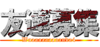 友達募集 (Waaaaaaaaaanda4)