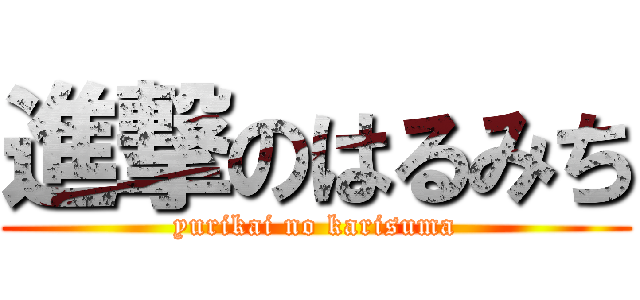 進撃のはるみち (yurikai no karisuma)