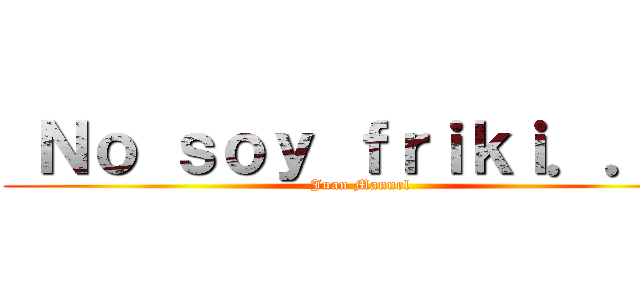  Ｎｏ ｓｏｙ ｆｒｉｋｉ．．． (Juan Manuel)