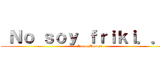  Ｎｏ ｓｏｙ ｆｒｉｋｉ．．． (Juan Manuel)