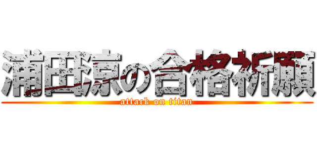 浦田涼の合格祈願 (attack on titan)