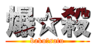 爆☆殺 (baku☆satu)