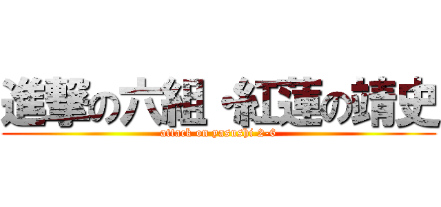 進撃の六組・紅蓮の靖史 (attack on yasushi 2-6)