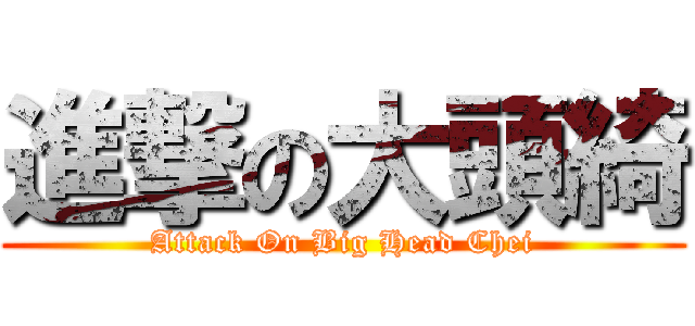進撃の大頭綺 (Attack On Big Head Chei)