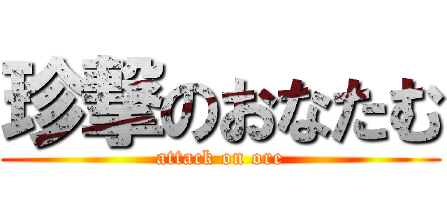 珍撃のおなたむ (attack on ore)