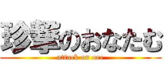 珍撃のおなたむ (attack on ore)