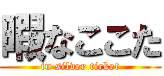 暇なここた (in silver ticket)