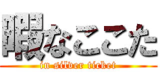 暇なここた (in silver ticket)