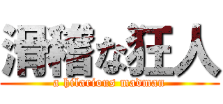 滑稽な狂人 (a hilarious madman)