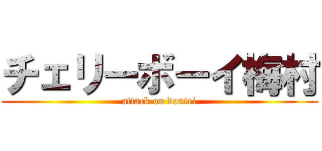 チェリーボーイ梅村 (attack on doutei)