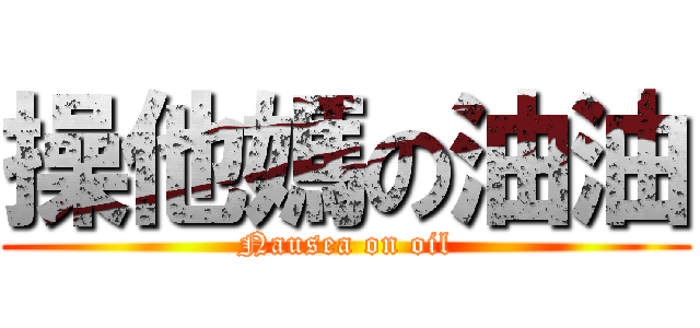 操他媽の油油 (Nausea on oil)