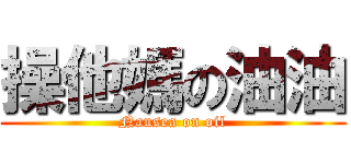操他媽の油油 (Nausea on oil)