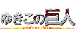 ゆきこの巨人 (yukiko on titan)