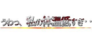 うわっ、私の体温低すぎ‥ (hypothermia)